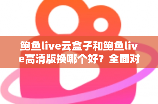 鲍鱼live云盒子和鲍鱼live高清版换哪个好?全面对比解析与选购建议 鲍鱼live云盒子和鲍鱼live高清版换哪个好?全面对比解析与选购建议