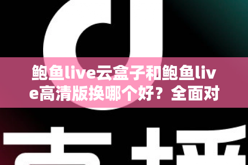 鲍鱼live云盒子和鲍鱼live高清版换哪个好？全面对比解析与选购建议