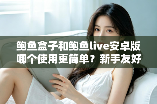 鲍鱼盒子和鲍鱼live安卓版哪个使用更简单?新手友好度全面实测对比指南 鲍鱼盒子和鲍鱼live安卓版哪个使用更简单?新手友好度全面实测对比指南