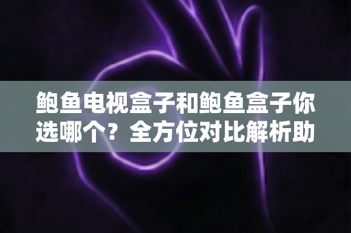 鲍鱼电视盒子和鲍鱼盒子你选哪个？全方位对比解析助你做出最佳选择