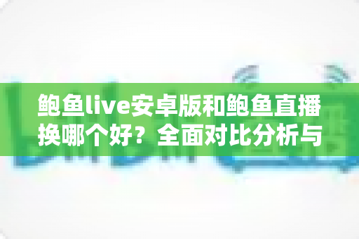 鲍鱼live安卓版和鲍鱼直播换哪个好?全面对比分析与实用选择指南 鲍鱼live安卓版和鲍鱼直播换哪个好?全面对比分析与实用选择指南