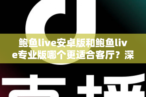 鲍鱼live安卓版和鲍鱼live专业版哪个更适合客厅？深度对比帮你选对大屏观影方案