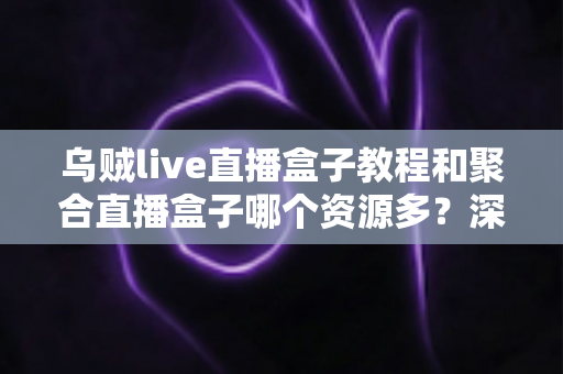 乌贼live直播盒子教程和聚合直播盒子哪个资源多?深度对比两大直播工具的资源实力与实用指南 乌贼live直播盒子教程和聚合直播盒子哪个资源多?深度对比两大直播工具的资源实力与实用指南