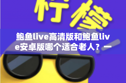 鲍鱼live高清版和鲍鱼live安卓版哪个适合老人？一篇讲透选择要点的实用指南