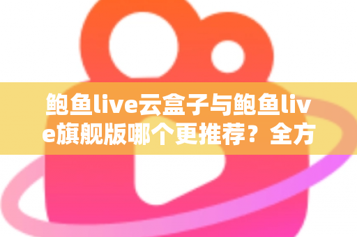 鲍鱼live云盒子与鲍鱼live旗舰版哪个更推荐？全方位深度对比评测助你一次选对