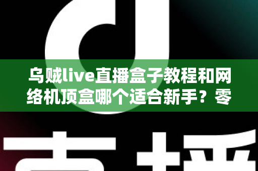 乌贼live直播盒子教程和网络机顶盒哪个适合新手?零基础用户最全选购与上手指南 乌贼live直播盒子教程和网络机顶盒哪个适合新手?零基础用户最全选购与上手指南