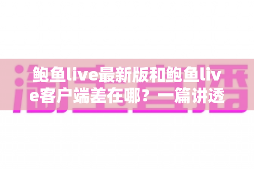 鲍鱼live最新版和鲍鱼live客户端差在哪?一篇讲透区别、联系与更新避坑指南 鲍鱼live最新版和鲍鱼live客户端差在哪?一篇讲透区别、联系与更新避坑指南