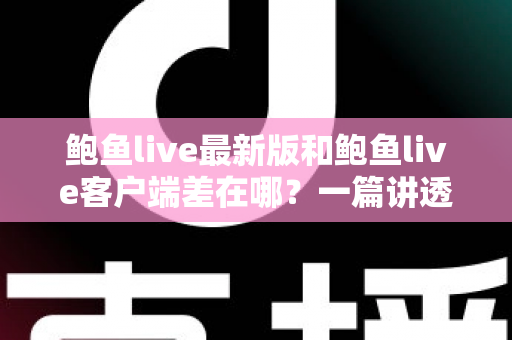 鲍鱼live最新版和鲍鱼live客户端差在哪？一篇讲透区别、联系与更新避坑指南