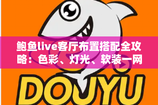 鲍鱼live客厅布置搭配全攻略：色彩、灯光、软装一网打尽，轻松打造高人气直播客厅