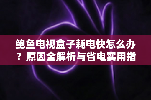 鲍鱼电视盒子耗电快怎么办？原因全解析与省电实用指南