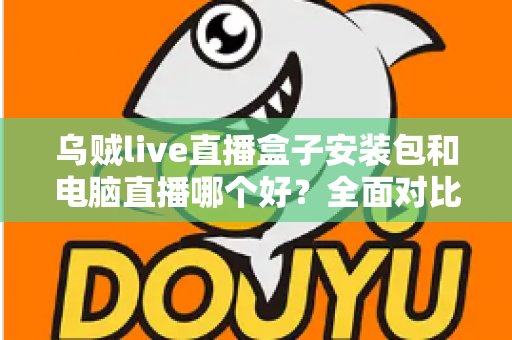 乌贼live直播盒子安装包和电脑直播哪个好？全面对比助你选出最佳开播方案