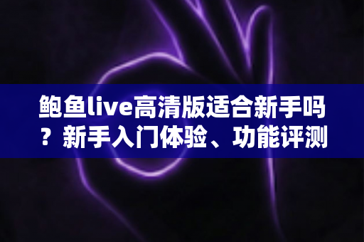 鲍鱼live高清版适合新手吗?新手入门体验、功能评测与快速上手全攻略 鲍鱼live高清版适合新手吗?新手入门体验、功能评测与快速上手全攻略