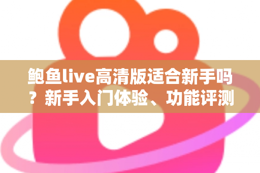 鲍鱼live高清版适合新手吗?新手入门体验、功能评测与快速上手全攻略 鲍鱼live高清版适合新手吗?新手入门体验、功能评测与快速上手全攻略