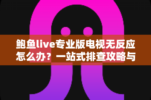 鲍鱼live专业版电视无反应怎么办？一站式排查攻略与实用解决技巧全解析