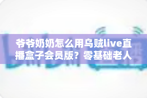 爷爷奶奶怎么用乌贼live直播盒子会员版？零基础老人也能学会的详细教程