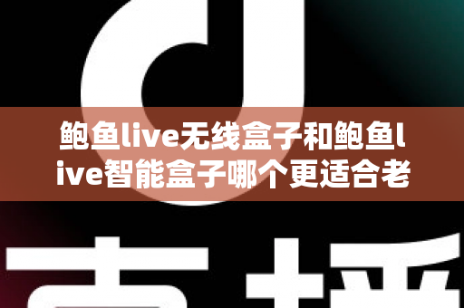 鲍鱼live无线盒子和鲍鱼live智能盒子哪个更适合老人用？一文读懂老人电视盒子选购要点