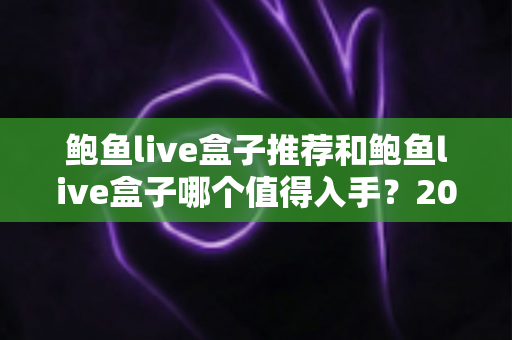 鲍鱼live盒子推荐和鲍鱼live盒子哪个值得入手？2025最新选购指南与深度评测