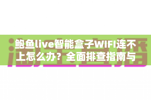 鲍鱼live智能盒子WIFI连不上怎么办？全面排查指南与实用解决方案轻松搞定网络难题
