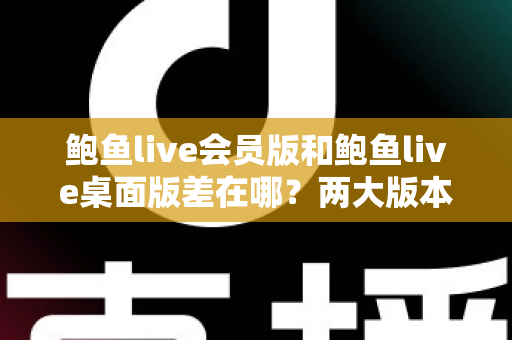 鲍鱼live会员版和鲍鱼live桌面版差在哪?两大版本核心区别全面解析与选择指南 鲍鱼live会员版和鲍鱼live桌面版差在哪?两大版本核心区别全面解析与选择指南