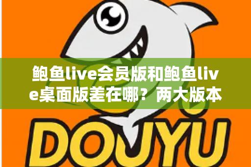 鲍鱼live会员版和鲍鱼live桌面版差在哪?两大版本核心区别全面解析与选择指南 鲍鱼live会员版和鲍鱼live桌面版差在哪?两大版本核心区别全面解析与选择指南