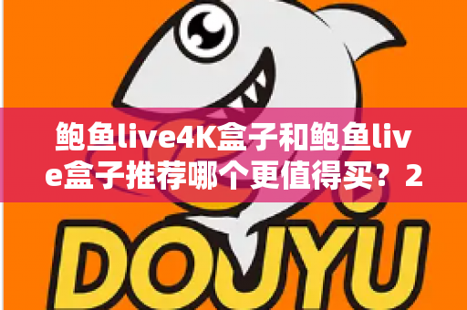 鲍鱼live4K盒子和鲍鱼live盒子推荐哪个更值得买?2025年最全深度对比与选购避坑指南 鲍鱼live4K盒子和鲍鱼live盒子推荐哪个更值得买?2025年最全深度对比与选购避坑指南