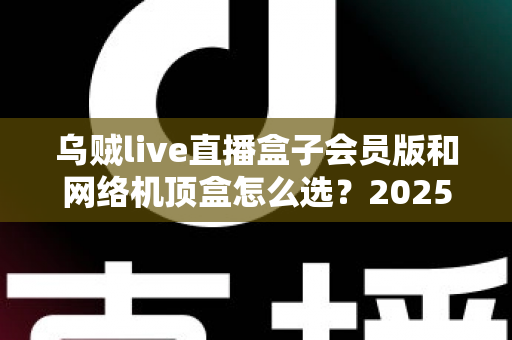 乌贼live直播盒子会员版和网络机顶盒怎么选?2025年家庭观影设备选购全攻略,看完不再纠结 乌贼live直播盒子会员版和网络机顶盒怎么选?2025年家庭观影设备选购全攻略,看完不再纠结