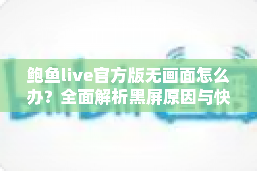 鲍鱼live官方版无画面怎么办？全面解析黑屏原因与快速修复实用指南
