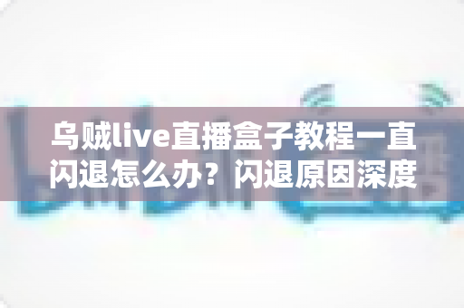 乌贼live直播盒子教程一直闪退怎么办？闪退原因深度解析与高效修复全攻略