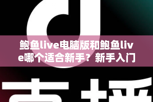 鲍鱼live电脑版和鲍鱼live哪个适合新手?新手入门全方位对比指南 鲍鱼live电脑版和鲍鱼live哪个适合新手?新手入门全方位对比指南