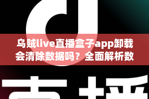 乌贼live直播盒子app卸载会清除数据吗？全面解析数据保存与恢复的实用指南