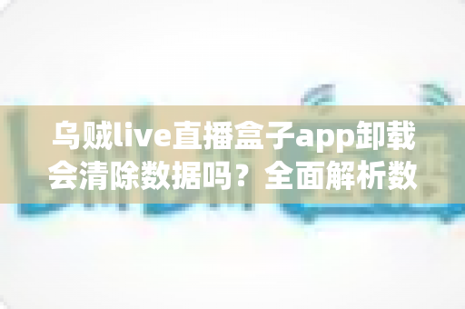 乌贼live直播盒子app卸载会清除数据吗？全面解析数据保存与恢复的实用指南