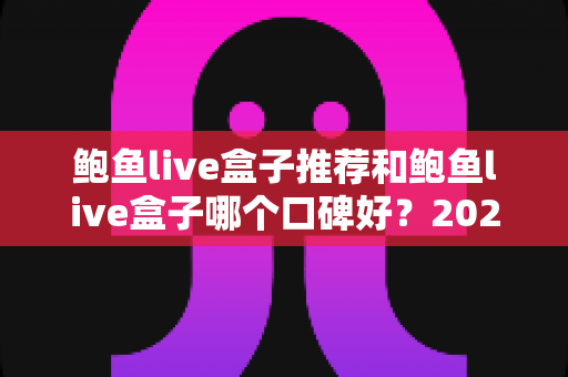 鲍鱼live盒子推荐和鲍鱼live盒子哪个口碑好?2025年热门直播盒子选购指南与口碑深度解析 鲍鱼live盒子推荐和鲍鱼live盒子哪个口碑好?2025年热门直播盒子选购指南与口碑深度解析