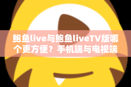 鲍鱼live与鲍鱼liveTV版哪个更方便?手机端与电视端全场景深度对比指南 鲍鱼live与鲍鱼liveTV版哪个更方便?手机端与电视端全场景深度对比指南