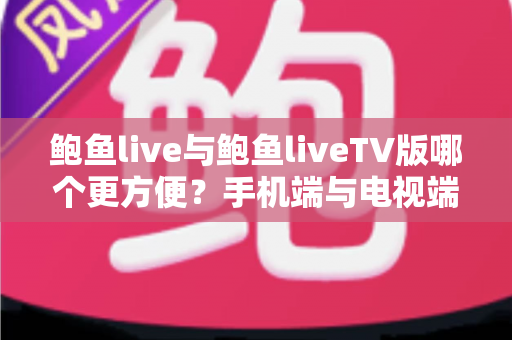 鲍鱼live与鲍鱼liveTV版哪个更方便?手机端与电视端全场景深度对比指南 鲍鱼live与鲍鱼liveTV版哪个更方便?手机端与电视端全场景深度对比指南