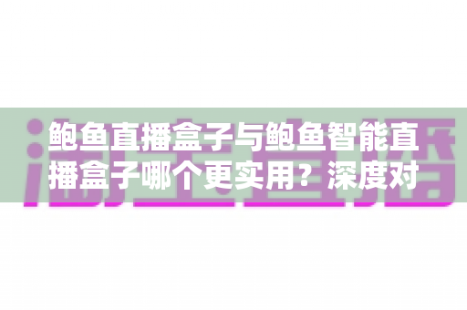 鲍鱼直播盒子与鲍鱼智能直播盒子哪个更实用?深度对比帮你选对设备 鲍鱼直播盒子与鲍鱼智能直播盒子哪个更实用?深度对比帮你选对设备