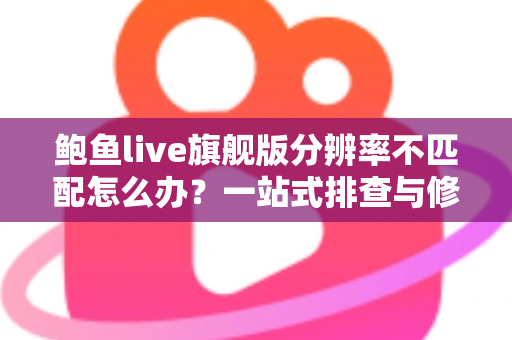鲍鱼live旗舰版分辨率不匹配怎么办？一站式排查与修复完整指南