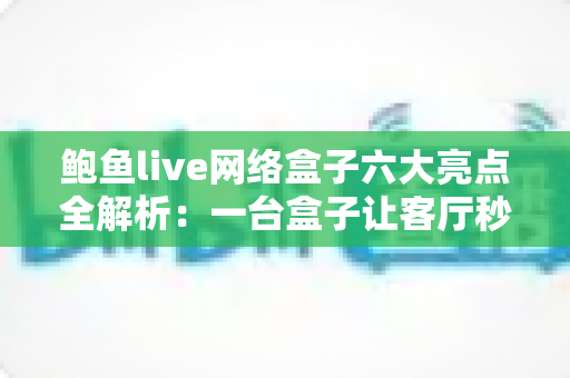 鲍鱼live网络盒子六大亮点全解析：一台盒子让客厅秒变家庭影院中心
