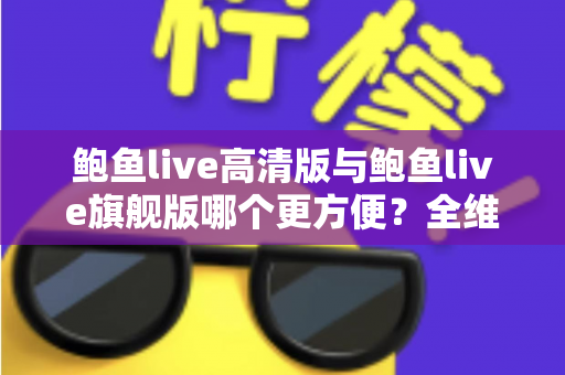 鲍鱼live高清版与鲍鱼live旗舰版哪个更方便?全维度对比解析,帮你轻松选对版本 鲍鱼live高清版与鲍鱼live旗舰版哪个更方便?全维度对比解析,帮你轻松选对版本