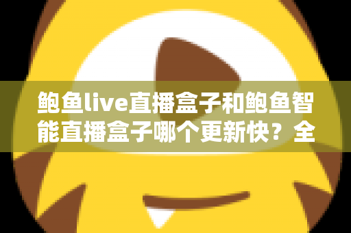 鲍鱼live直播盒子和鲍鱼智能直播盒子哪个更新快?全面对比与深度解析 鲍鱼live直播盒子和鲍鱼智能直播盒子哪个更新快?全面对比与深度解析