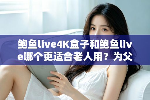 鲍鱼live4K盒子和鲍鱼live哪个更适合老人用?为父母挑选观影设备的超全攻略 鲍鱼live4K盒子和鲍鱼live哪个更适合老人用?为父母挑选观影设备的超全攻略