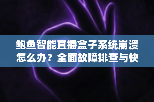 鲍鱼智能直播盒子系统崩溃怎么办？全面故障排查与快速修复实用指南