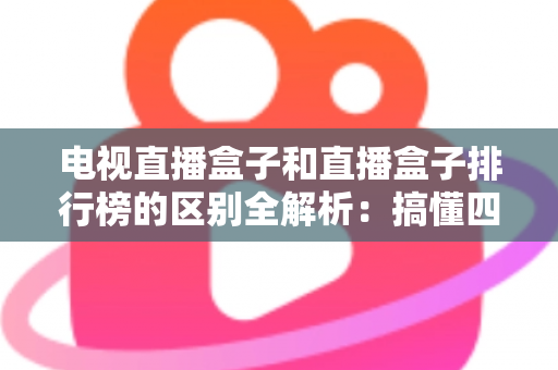 电视直播盒子和直播盒子排行榜的区别全解析：搞懂四大差异，选对设备不踩坑
