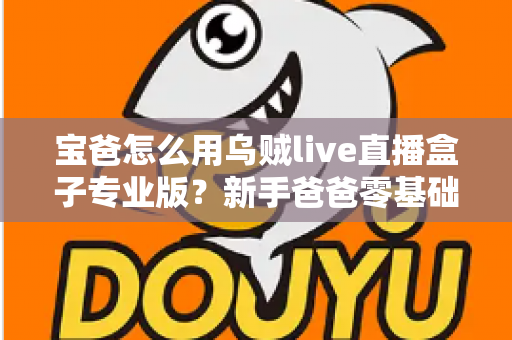 宝爸怎么用乌贼live直播盒子专业版？新手爸爸零基础开播全攻略