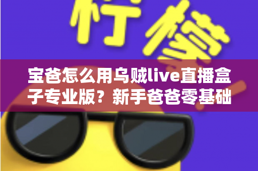 宝爸怎么用乌贼live直播盒子专业版？新手爸爸零基础开播全攻略
