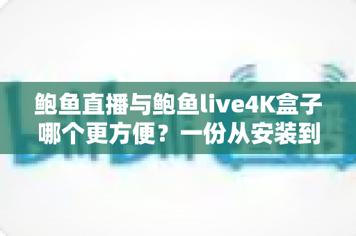 鲍鱼直播与鲍鱼live4K盒子哪个更方便？一份从安装到日常使用的全方位便捷性对比指南