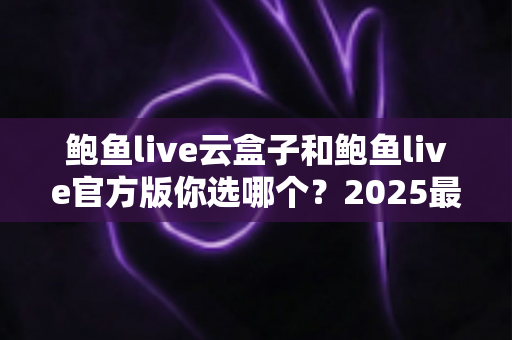 鲍鱼live云盒子和鲍鱼live官方版你选哪个?2025最全对比测评帮你轻松做决定 鲍鱼live云盒子和鲍鱼live官方版你选哪个?2025最全对比测评帮你轻松做决定