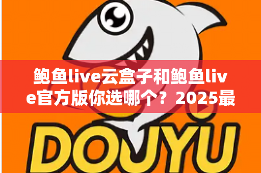 鲍鱼live云盒子和鲍鱼live官方版你选哪个？2025最全对比测评帮你轻松做决定