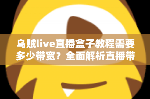乌贼live直播盒子教程需要多少带宽?全面解析直播带宽需求与优化方案 乌贼live直播盒子教程需要多少带宽?全面解析直播带宽需求与优化方案