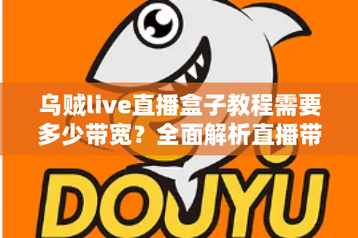 乌贼live直播盒子教程需要多少带宽?全面解析直播带宽需求与优化方案 乌贼live直播盒子教程需要多少带宽?全面解析直播带宽需求与优化方案