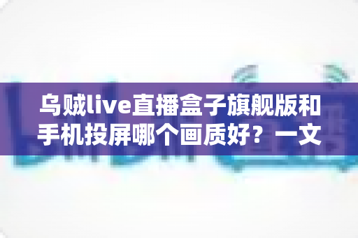 乌贼live直播盒子旗舰版和手机投屏哪个画质好?一文看懂高清观影最佳选择 乌贼live直播盒子旗舰版和手机投屏哪个画质好?一文看懂高清观影最佳选择